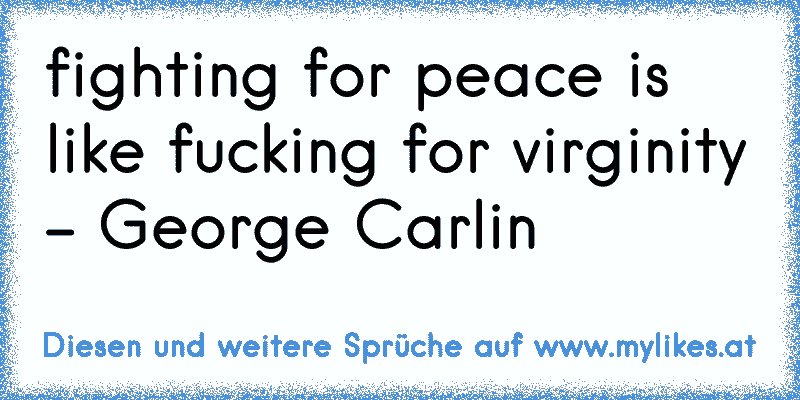 fighting for peace is like fucking for virginity - George Carlin
