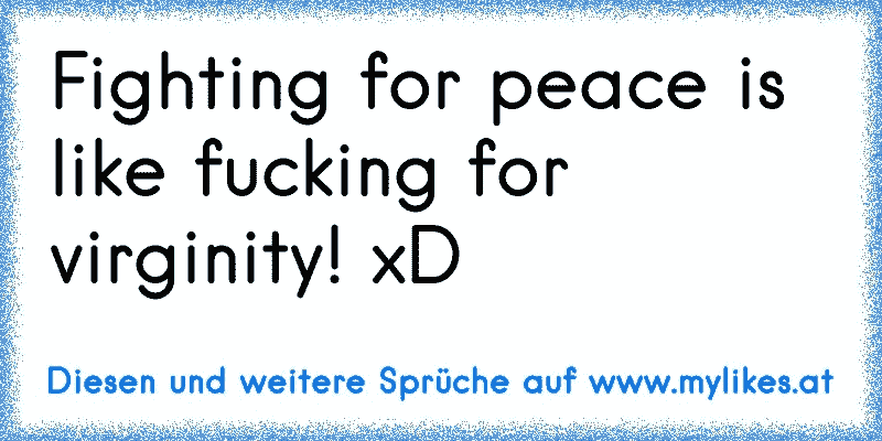 Fighting for peace is like fucking for virginity! xD
