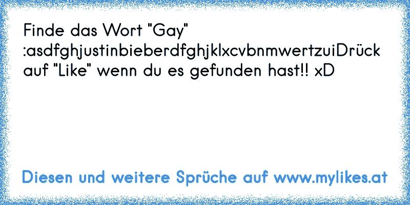 Finde das Wort "Gay" :
asdfghjustinbieberdfghjklxcvbnmwertzui
Drück auf "Like" wenn du es gefunden hast!! xD
