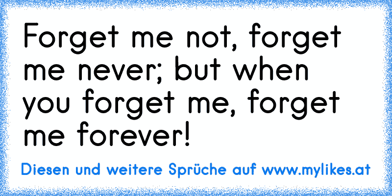 Forget me not, forget me never; but when you forget me, forget me forever!
