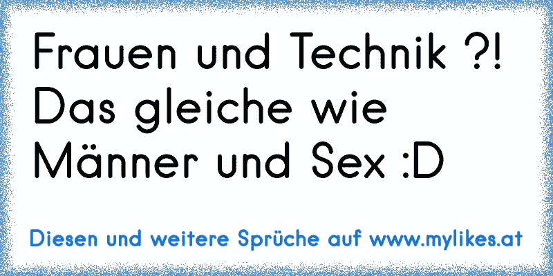 Frauen und Technik ?! Das gleiche wie Männer und Sex :D

