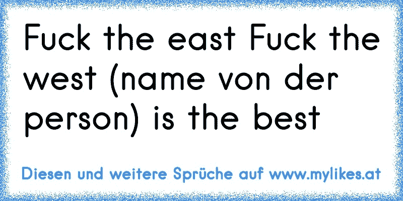 Fuck the east Fuck the west (name von der person) is the best

