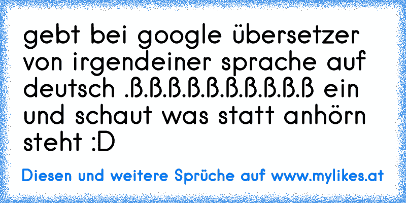 gebt bei google übersetzer von irgendeiner sprache auf deutsch .ß.ß.ß.ß.ß.ß.ß.ß.ß.ß ein und schaut was statt anhörn steht :D
