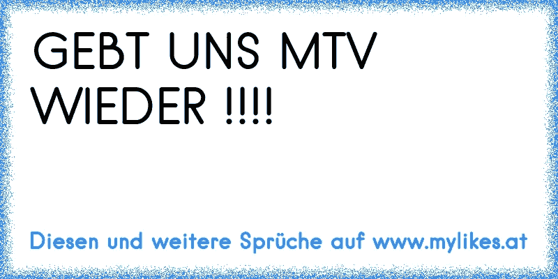 GEBT UNS MTV WIEDER !!!!
