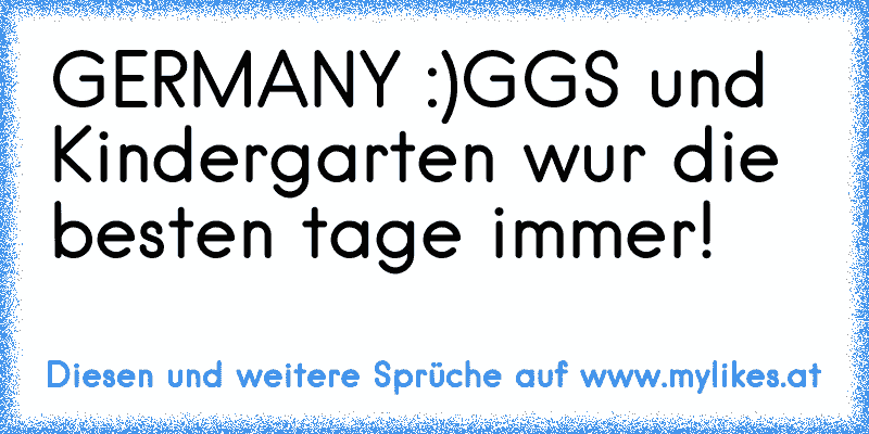 GERMANY :)
GGS und Kindergarten wur die besten tage immer!
