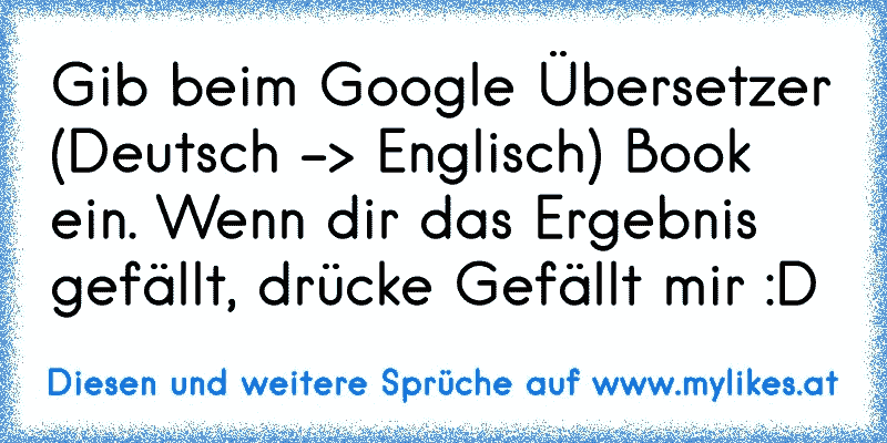 Gib beim Google Übersetzer (Deutsch -> Englisch) Book ein. Wenn dir das Ergebnis gefällt, drücke Gefällt mir :D
