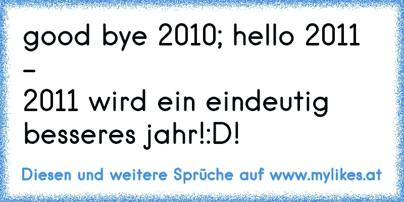 good bye 2010; hello 2011 -
2011 wird ein eindeutig besseres jahr!:D!
