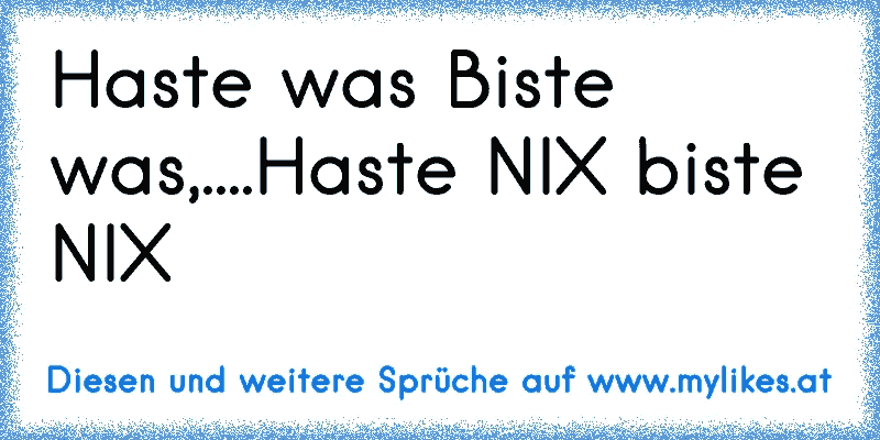 Haste was Biste was,....Haste NIX biste NIX
