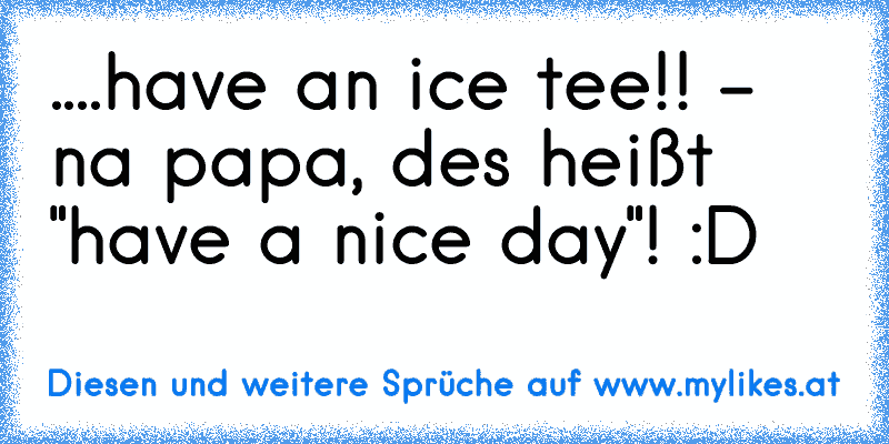 ....have an ice tee!! - na papa, des heißt "have a nice day"! :D
