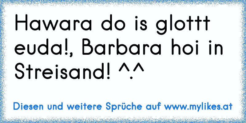 Hawara do is glottt euda!, Barbara hoi in Streisand! ^.^
