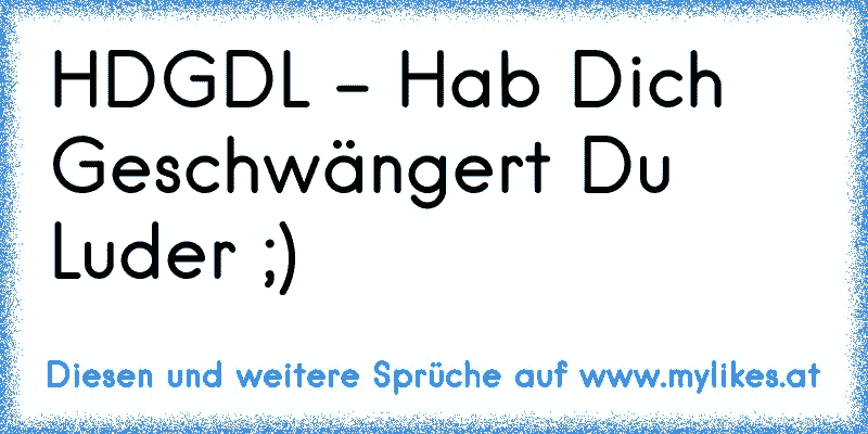HDGDL - Hab Dich Geschwängert Du Luder ;)
