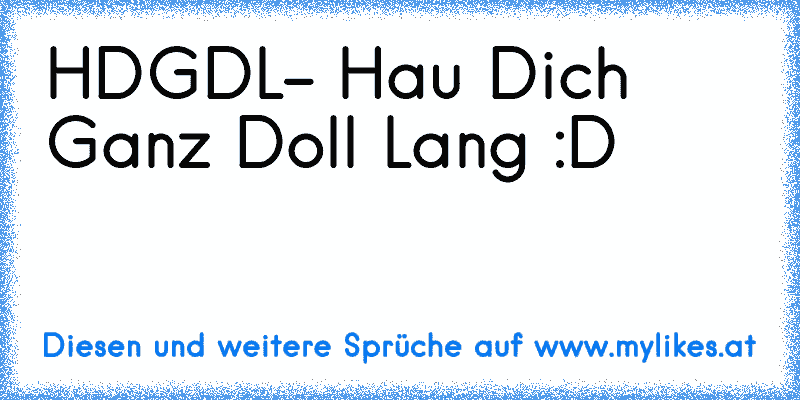 HDGDL- Hau Dich Ganz Doll Lang :D
