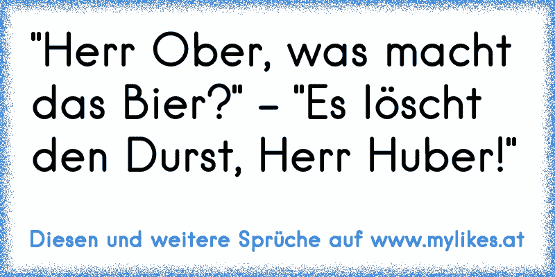 "Herr Ober, was macht das Bier?" - "Es löscht den Durst, Herr Huber!"
