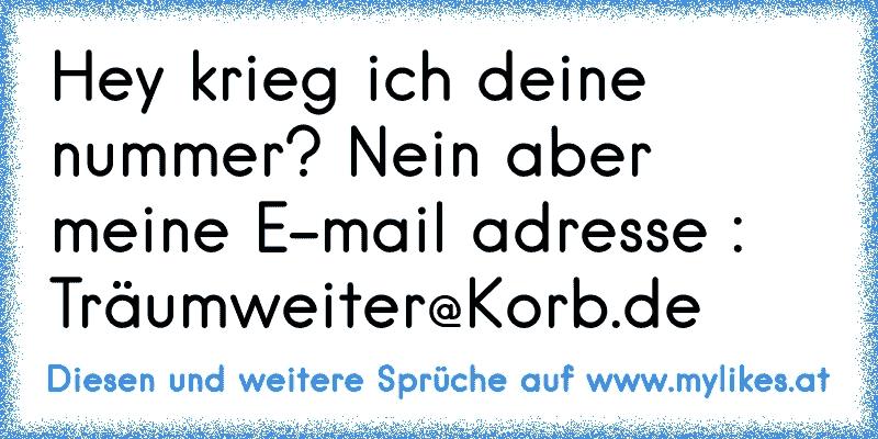 Hey krieg ich deine nummer? Nein aber meine E-mail adresse : Träumweiter@Korb.de
