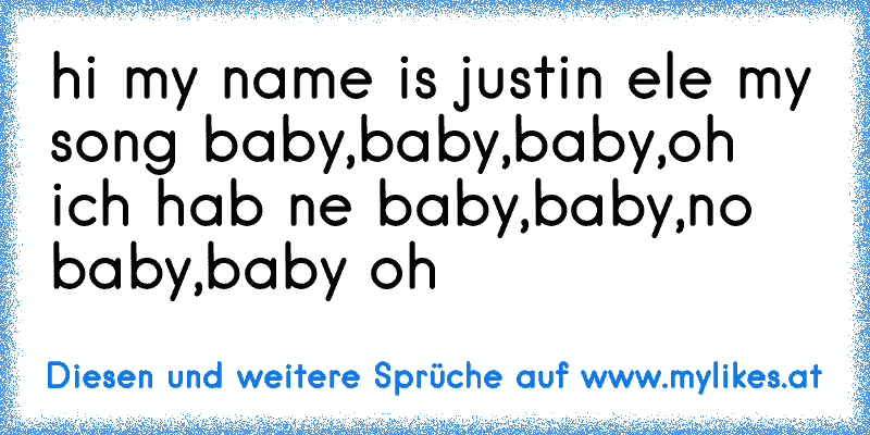 hi my name is justin ele my song baby,baby,baby,oh ich hab ne baby,baby,no baby,baby oh
