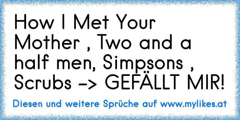How I Met Your Mother , Two and a half men, Simpsons , Scrubs 
-> GEFÄLLT MIR!
