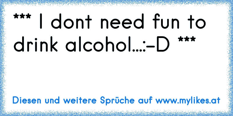 *** I don´t need fun to drink alcohol...:-D ***
