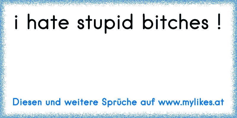 i hate stupid bitches !
