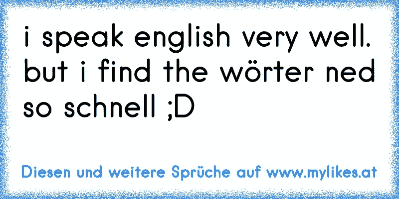 i speak english very well. but i find the wörter ned so schnell ;D
