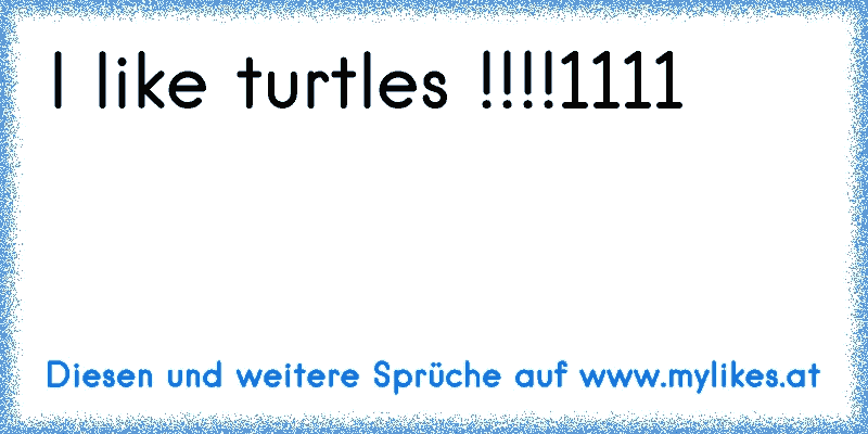 I like turtles !!!!1111
