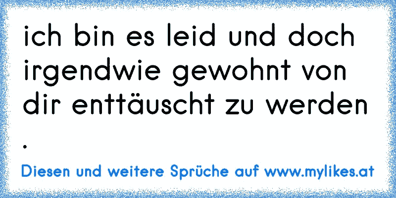 ich bin es leid und doch irgendwie gewohnt von dir enttäuscht zu werden