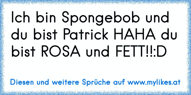 Ich bin Spongebob und du bist Patrick HAHA du bist ROSA und FETT!!:D
