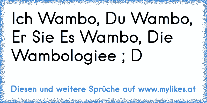 Ich Wambo, Du Wambo, Er Sie Es Wambo, Die Wambologiee ; D
