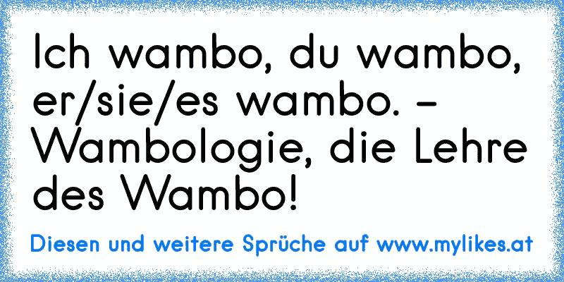 Ich wambo, du wambo, er/sie/es wambo. - Wambologie, die Lehre des Wambo!
