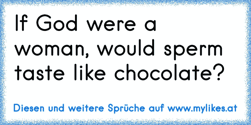 If God were a woman, would sperm taste like chocolate?
