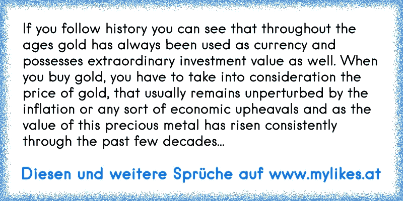 If you follow history you can see that throughout the ages gold has always been used as currency and possesses extraordinary investment value as well. When you buy gold, you have to take into consideration the price of gold, that usually remains unperturbed by the inflation or any sort of economic upheavals and as the value of this precious meta...