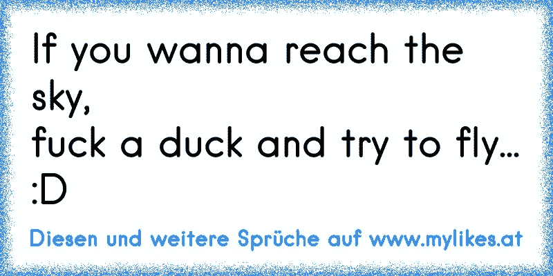 If you wanna reach the sky,
fuck a duck and try to fly... :D
