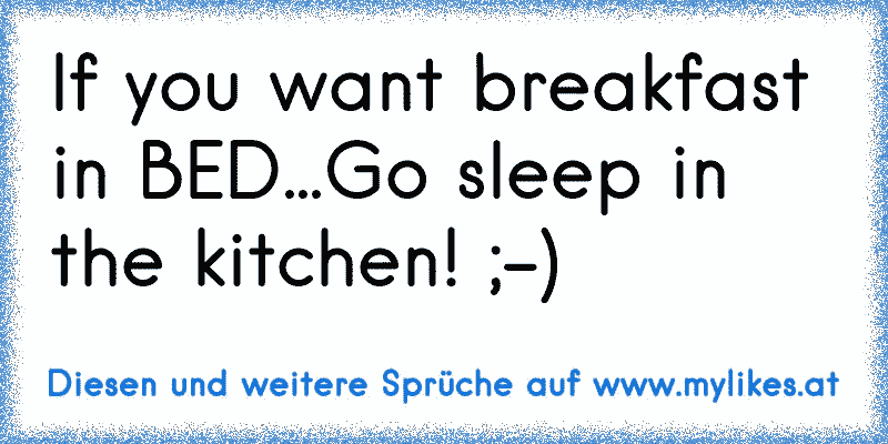 If you want breakfast in BED...Go sleep in the kitchen! ;-)
