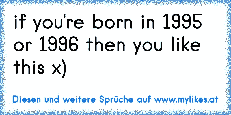 if you're born in 1995 or 1996 then you like this x)
