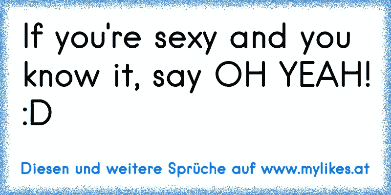 If you're sexy and you know it, say OH YEAH! :D
