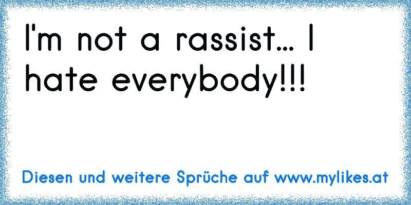 I'm not a rassist... I hate everybody!!!
