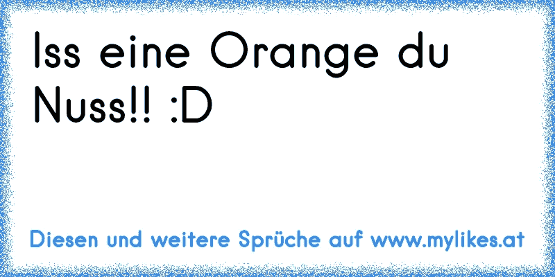 Iss eine Orange du Nuss!! :D
