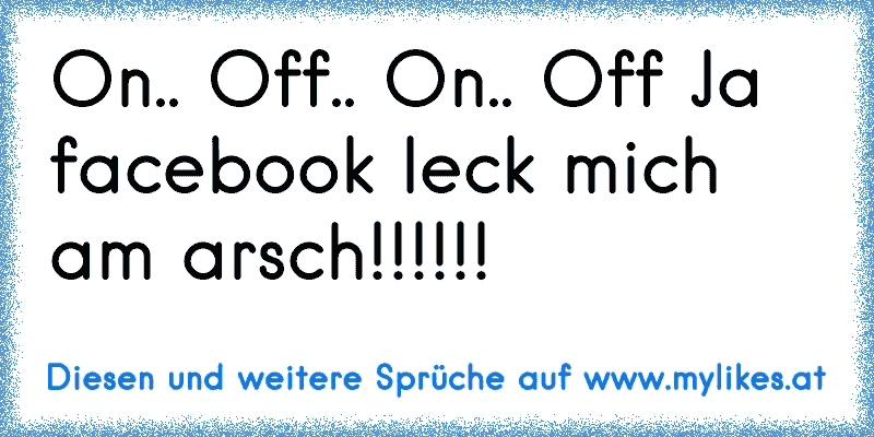 On.. Off.. On.. Off Ja facebook leck mich am arsch!!!!!!
