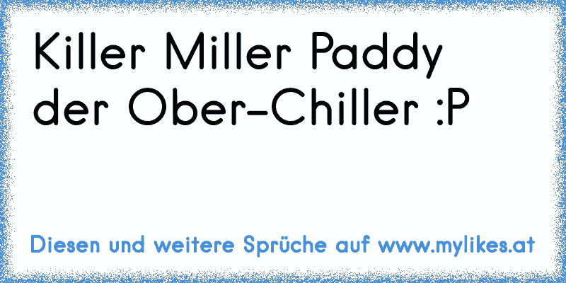 Killer Miller Paddy der Ober-Chiller :P
