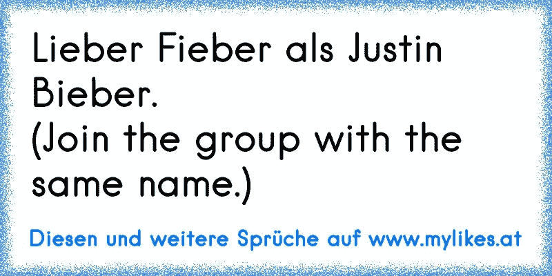 Lieber Fieber als Justin Bieber. 
(Join the group with the same name.)
