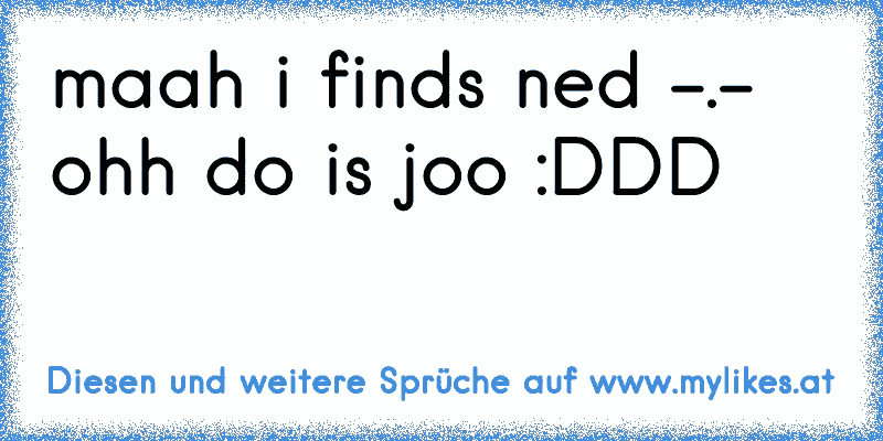 maah i finds ned -.- ohh do is joo :DDD
