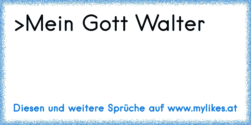 >Mein Gott Walter 