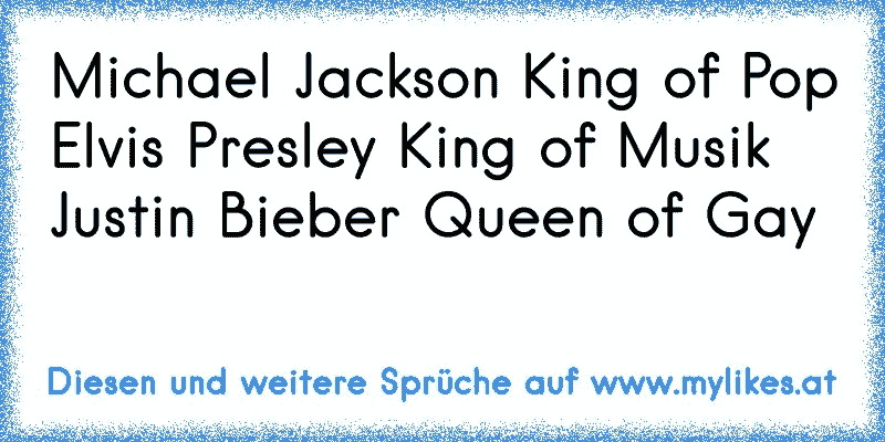 Michael Jackson King of Pop
Elvis Presley King of Musik
Justin Bieber Queen of Gay
