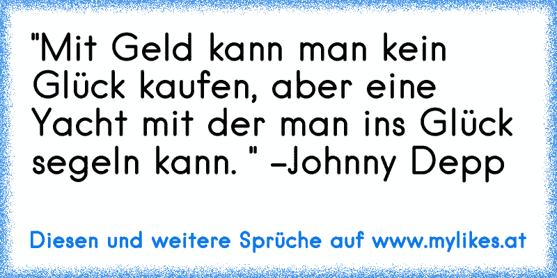 "Mit Geld kann man kein Glück kaufen, aber eine Yacht mit der man ins Glück segeln kann. " -Johnny Depp

