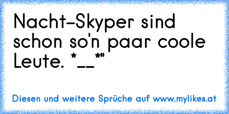 Nacht-Skyper sind schon so'n paar coole Leute. *__*'' ♥
