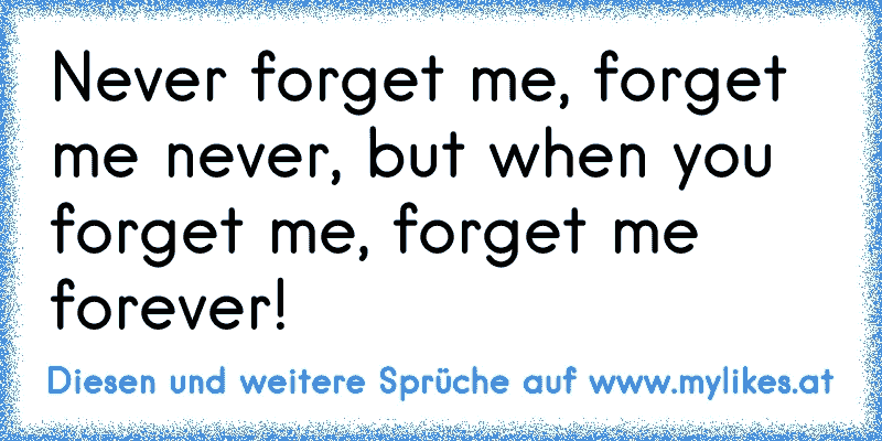 Never forget me, forget me never, but when you forget me, forget me forever!
