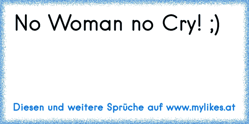 No Woman no Cry! ;)
