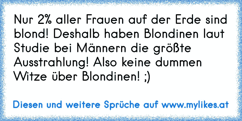 Nur 2% aller Frauen auf der Erde sind blond! Deshalb haben Blondinen laut Studie bei Männern die größte Ausstrahlung! Also keine dummen Witze über Blondinen! ;)
