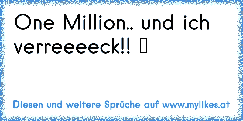 One Million.. und ich verreeeeck!! ツ ♥ ♥ ♥ ♥ ♥ ♥ ♥ ♥ ♥
