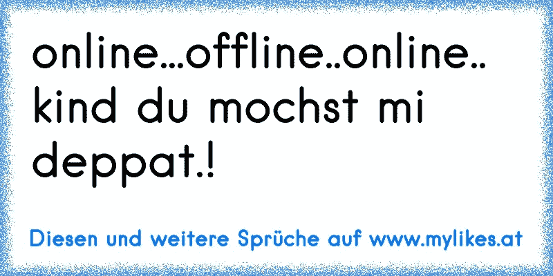 online...offline..online..
kind du mochst mi deppat.!
