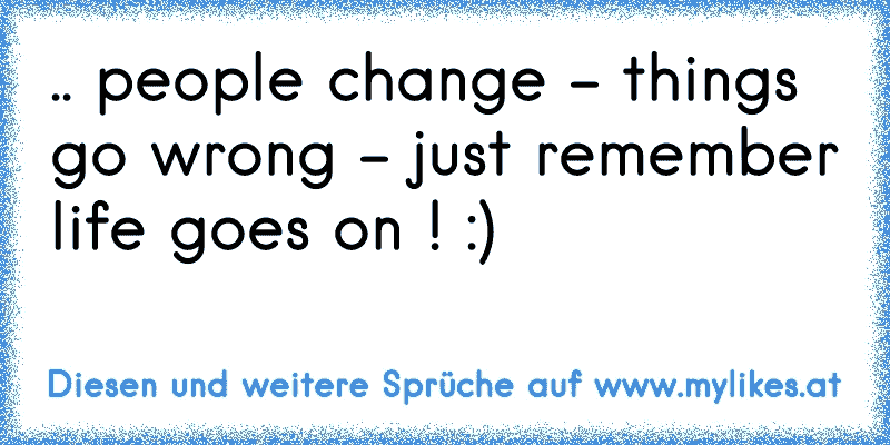 .. people change - things go wrong - just remember life goes on ! :)
